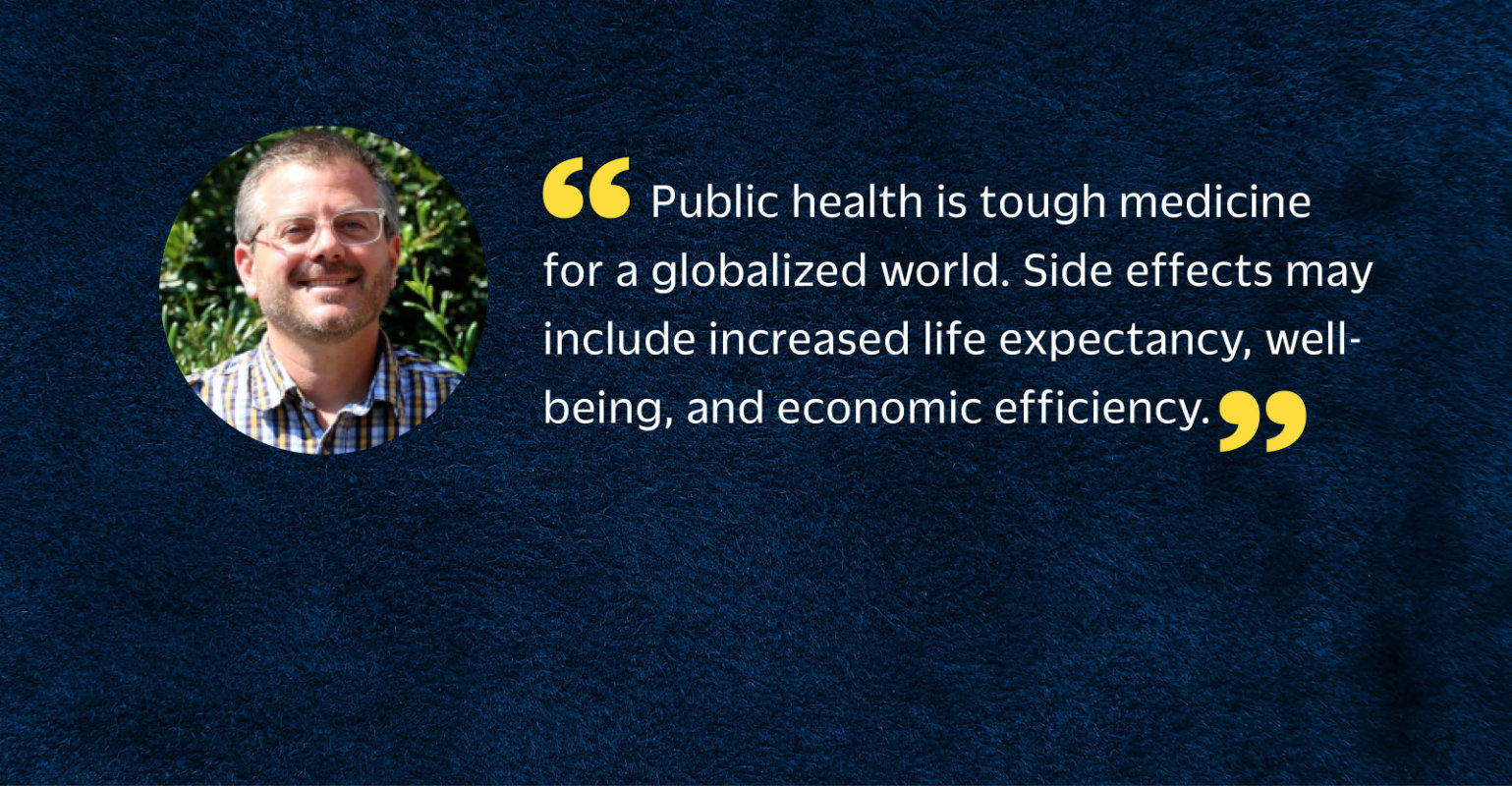 “Public health is tough medicine for a globalized world. Side effects may include increased life expectancy, well-being, and economic efficiency.”