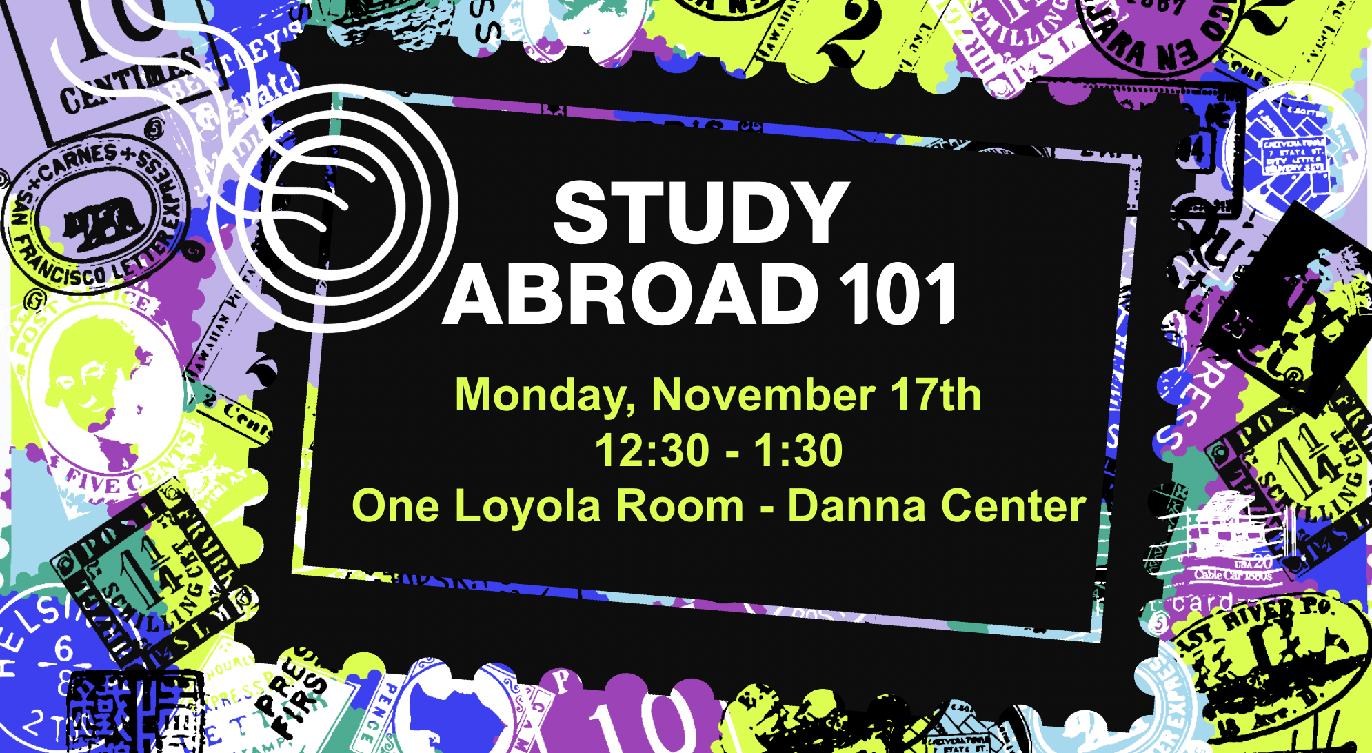Flyer with text information about the event in a black box, set against a background of bright green, blue, and purple stamp outlines. The stamps look similar to those that might go in a passport. Text reads: STUDY ABROAD ONE ZERO ONE. MONDAY NOVEMBER SEVENTEENTH, TWELVE THIRTY TO ONE THIRTY P M. IN THE ONE LOYOLA ROOM, DANNA CENTER.